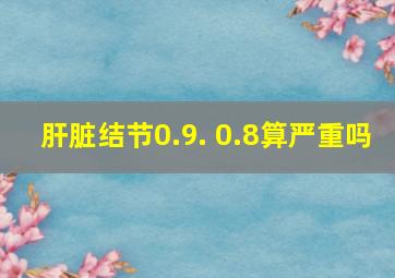 肝脏结节0.9. 0.8算严重吗